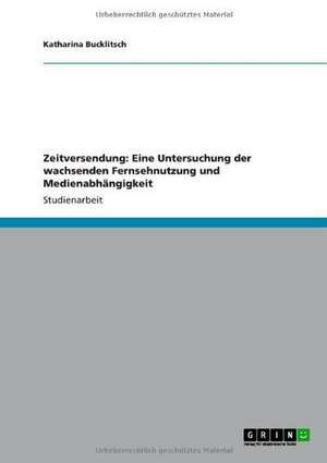 Zeitversendung: Eine Untersuchung der wachsenden Fernsehnutzung und Medienabhängigkeit de Katharina Bucklitsch