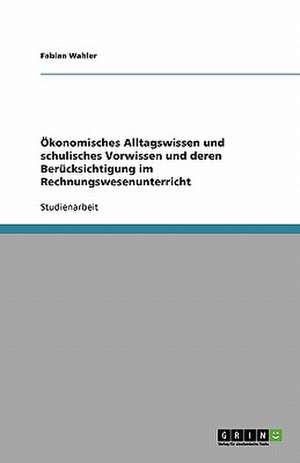 Ökonomisches Alltagswissen und schulisches Vorwissen und deren Berücksichtigung im Rechnungswesenunterricht de Fabian Wahler