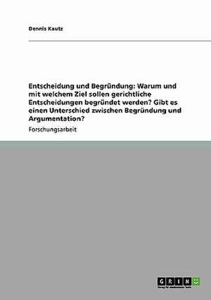 Entscheidung und Begründung: Warum und mit welchem Ziel sollen gerichtliche Entscheidungen begründet werden? Gibt es einen Unterschied zwischen Begründung und Argumentation? de Dennis Kautz