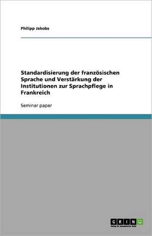 Standardisierung der französischen Sprache und Verstärkung der Institutionen zur Sprachpflege in Frankreich de Philipp Jakobs