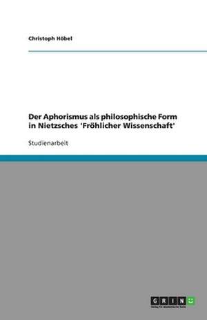 Der Aphorismus als philosophische Form in Nietzsches 'Fröhlicher Wissenschaft' de Christoph Höbel