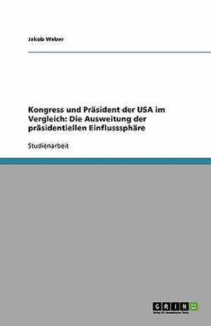 Kongress und Präsident der USA im Vergleich: Die Ausweitung der präsidentiellen Einflusssphäre de Jakob Weber