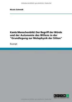 Kants Menschenbild: Der Begriff der Würde und der Autonomie des Willens in der "Grundlegung zur Metaphysik der Sitten" de Nicole Schmidt