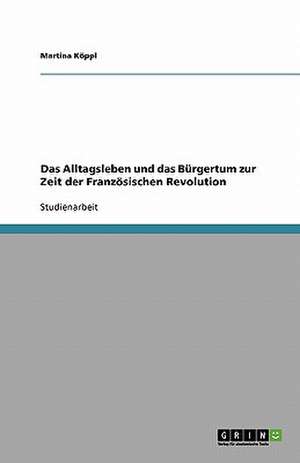 Das Alltagsleben und das Bürgertum zur Zeit der Französischen Revolution de Martina Köppl