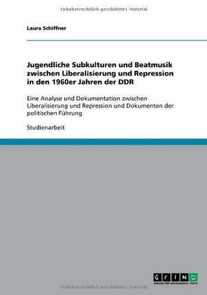 Jugendliche Subkulturen und Beatmusik zwischen Liberalisierung und Repression in den 1960er Jahren der DDR de Laura Schiffner