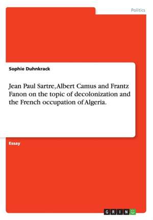 Jean Paul Sartre, Albert Camus and Frantz Fanon on the topic of decolonization and the French occupation of Algeria. de Sophie Duhnkrack