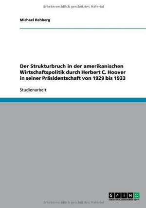 Der Strukturbruch in der amerikanischen Wirtschaftspolitik durch Herbert C. Hoover in seiner Präsidentschaft von 1929 bis 1933 de Michael Rehberg