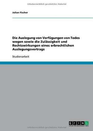 Die Auslegung von Verfügungen von Todes wegen sowie die Zulässigkeit und Rechtswirkungen eines erbrechtlichen Auslegungsvertrags de Julian Fischer