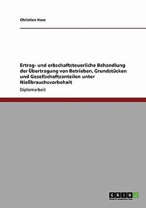 Ertrag- und erbschaftsteuerliche Behandlung der Übertragung von Betrieben, Grundstücken und Gesellschaftsanteilen unter Nießbrauchsvorbehalt de Christian Haas