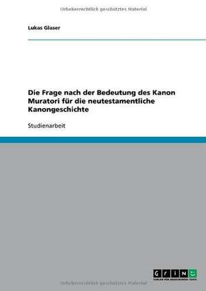 Die Frage nach der Bedeutung des Kanon Muratori für die neutestamentliche Kanongeschichte de Lukas Glaser