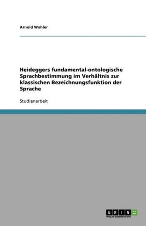 Heideggers fundamental-ontologische Sprachbestimmung im Verhältnis zur klassischen Bezeichnungsfunktion der Sprache de Arnold Wohler