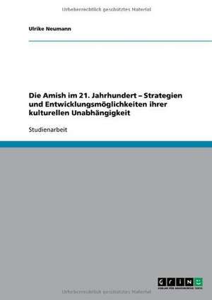 Die Amish im 21. Jahrhundert - Strategien und Entwicklungsmöglichkeiten ihrer kulturellen Unabhängigkeit de Ulrike Neumann