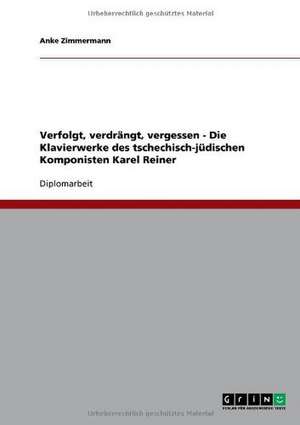 Verfolgt, verdrängt, vergessen - Die Klavierwerke des tschechisch-jüdischen Komponisten Karel Reiner de Anke Zimmermann