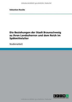 Die Beziehungen der Stadt Braunschweig zu ihren Landesherren und dem Reich im Spätmittelalter de Sebastian Rosche