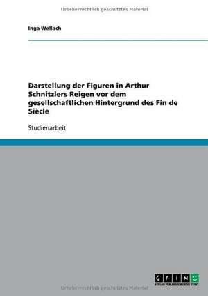 Darstellung der Figuren in Arthur Schnitzlers Reigen vor dem gesellschaftlichen Hintergrund des Fin de Siècle de Inga Wellach