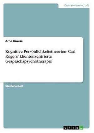 Kognitive Persönlichkeitstheorien: Carl Rogers' klientenzentrierte Gesprächspsychotherapie de Arno Krause