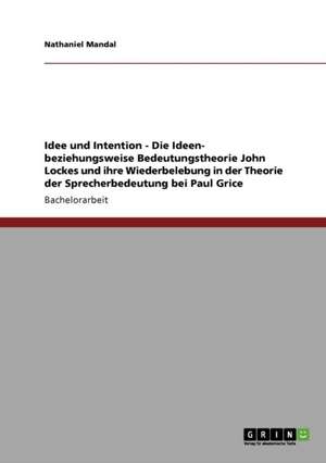 Idee und Intention - Die Ideen- beziehungsweise Bedeutungstheorie John Lockes und ihre Wiederbelebung in der Theorie der Sprecherbedeutung bei Paul Grice de Nathaniel Mandal