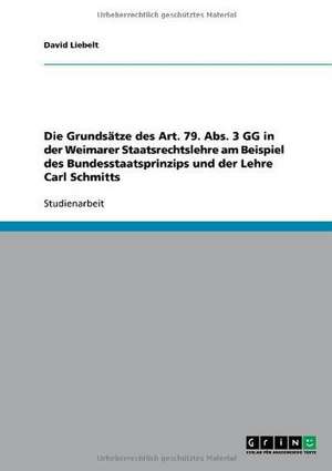 Die Grundsätze des Art. 79. Abs. 3 GG in der Weimarer Staatsrechtslehre am Beispiel des Bundesstaatsprinzips und der Lehre Carl Schmitts de David Liebelt