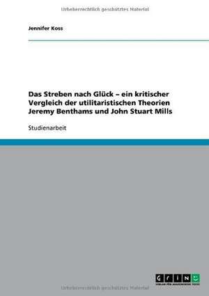 Das Streben nach Glück - ein kritischer Vergleich der utilitaristischen Theorien Jeremy Benthams und John Stuart Mills de Jennifer Koss