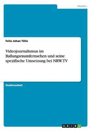 Videojournalismus im Ballungsraumfernsehen und seine spezifische Umsetzung bei NRW.TV de Felix Johan Tölle