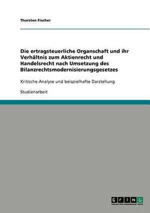 Die ertragsteuerliche Organschaft und ihr Verhältnis zum Aktienrecht und Handelsrecht nach Umsetzung des Bilanzrechtsmodernisierungsgesetzes de Thorsten Fischer