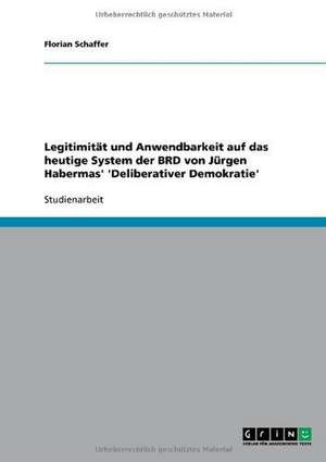 Legitimität und Anwendbarkeit auf das heutige System der BRD von Jürgen Habermas' 'Deliberativer Demokratie' de Florian Schaffer