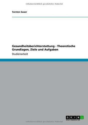 Gesundheitsberichterstattung - Theoretische Grundlagen, Ziele und Aufgaben de Torsten Sauer