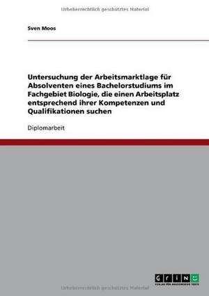 Untersuchung der Arbeitsmarktlage für Absolventen eines Bachelorstudiums im Fachgebiet Biologie, die einen Arbeitsplatz entsprechend ihrer Kompetenzen und Qualifikationen suchen de Sven Moos