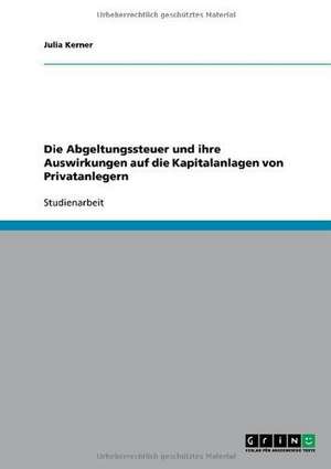 Die Abgeltungssteuer und ihre Auswirkungen auf die Kapitalanlagen von Privatanlegern de Julia Kerner