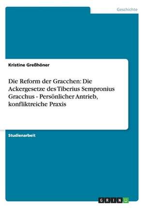 Die Reform der Gracchen: Die Ackergesetze des Tiberius Sempronius Gracchus - Persönlicher Antrieb, konfliktreiche Praxis de Kristine Greßhöner