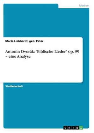 Antonín Dvorák: "Biblische Lieder" op. 99 - eine Analyse de Maria Liebhardt, geb. Peter