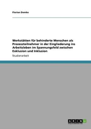 Werkstätten für behinderte Menschen bei der Eingliederung ins Arbeitsleben. Das Spannungsfeld zwischen Exklusion und Inklusion de Florian Demke