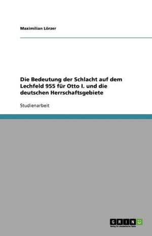 Die Bedeutung der Schlacht auf dem Lechfeld 955 für Otto I. und die deutschen Herrschaftsgebiete de Moritz Leopold