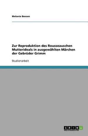 Zur Reproduktion des Rousseauschen Mutterideals in ausgewählten Märchen der Gebrüder Grimm de Melanie Bossen