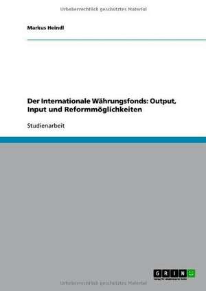 Der Internationale Währungsfonds: Output, Input und Reformmöglichkeiten de Markus Heindl