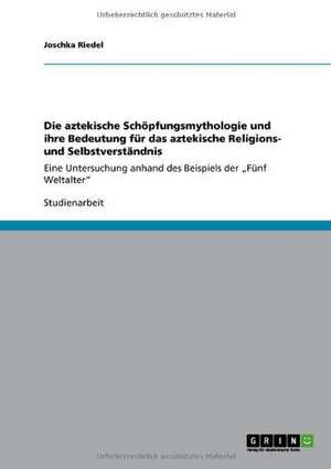 Die aztekische Schöpfungsmythologie und ihre Bedeutung für das aztekische Religions- und Selbstverständnis de Joschka Riedel