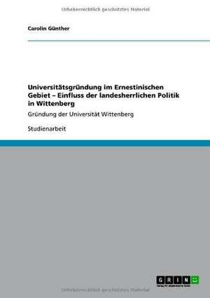 Universitätsgründung im Ernestinischen Gebiet - Einfluss der landesherrlichen Politik in Wittenberg de Carolin Günther