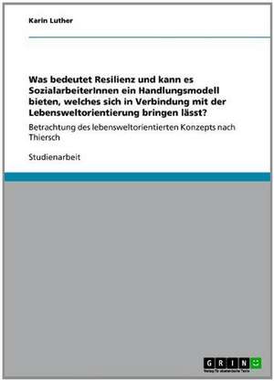 Was bedeutet Resilienz und kann es SozialarbeiterInnen ein Handlungsmodell bieten, welches sich in Verbindung mit der Lebensweltorientierung bringen lässt? de Karin Luther