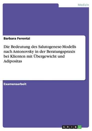 Die Bedeutung des Salutogenese-Modells nach Antonovsky in der Beratungspraxis bei Klienten mit Übergewicht und Adipositas de Barbara Ferentzi