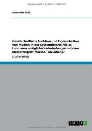 Gesellschaftliche Funktion und Eigenschaften von Medien in der Systemtheorie Niklas Luhmanns - mögliche Verknüpfungen mit dem Medienbegriff Marshall McLuhans? de Alexander Stoll