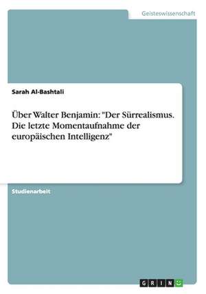 Über Walter Benjamin: "Der Sürrealismus. Die letzte Momentaufnahme der europäischen Intelligenz" de Sarah Al-Bashtali