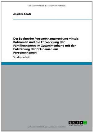 Der Beginn der Personennamengebung mittels Rufnamen und die Entwicklung der Familiennamen im Zusammenhang mit der Entstehung der Ortsnamen aus Personennamen de Angelina Schulz