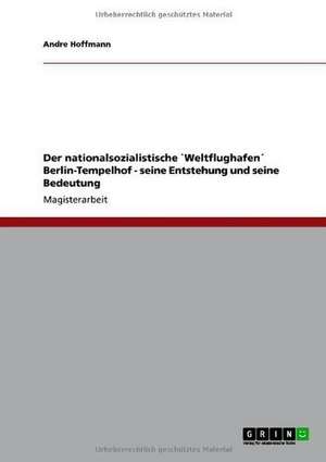 Der nationalsozialistische `Weltflughafen´ Berlin-Tempelhof - seine Entstehung und seine Bedeutung de Andre Hoffmann