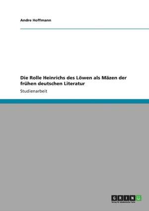 Die Rolle Heinrichs des Löwen als Mäzen der frühen deutschen Literatur de Andre Hoffmann