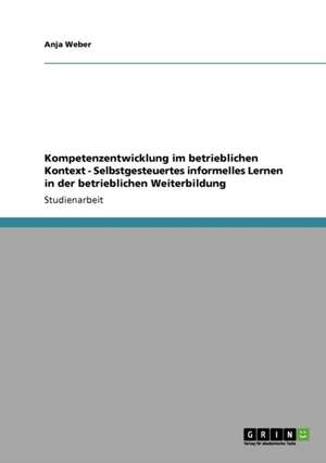 Kompetenzentwicklung im betrieblichen Kontext - Selbstgesteuertes informelles Lernen in der betrieblichen Weiterbildung de Anja Weber