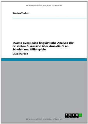 »Game over«. Eine linguistische Analyse der brisanten Diskussion über Amokläufe an Schulen und Killerspiele de Karsten Tischer