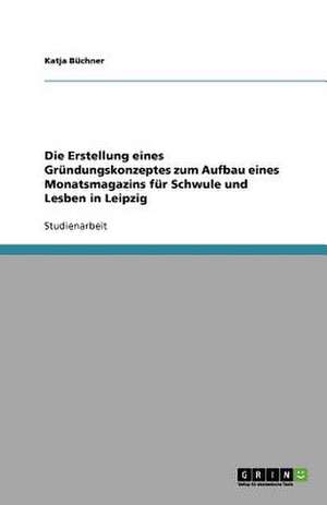 Die Erstellung eines Gründungskonzeptes zum Aufbau eines Monatsmagazins für Schwule und Lesben in Leipzig de Katja Büchner