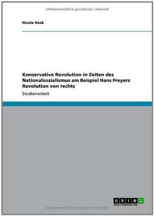 Konservative Revolution in Zeiten des Nationalsozialismus am Beispiel Hans Freyers Revolution von rechts de Nicole Haak