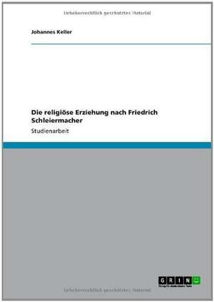 Die religiöse Erziehung nach Friedrich Schleiermacher de Johannes Keller