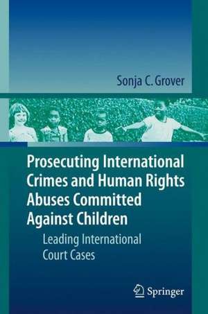 Prosecuting International Crimes and Human Rights Abuses Committed Against Children: Leading International Court Cases de Sonja C. Grover